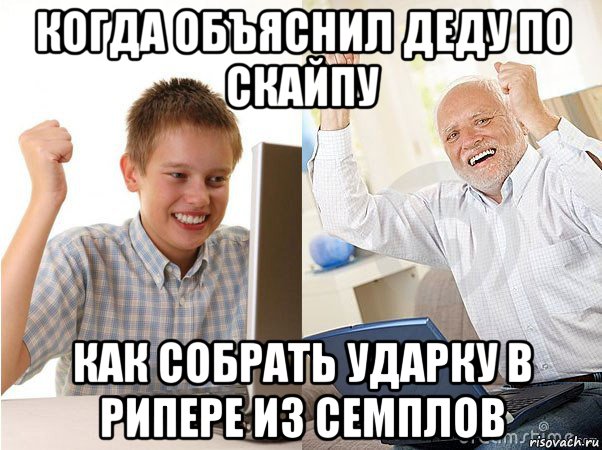 когда объяснил деду по скайпу как собрать ударку в рипере из семплов, Мем   Когда с дедом