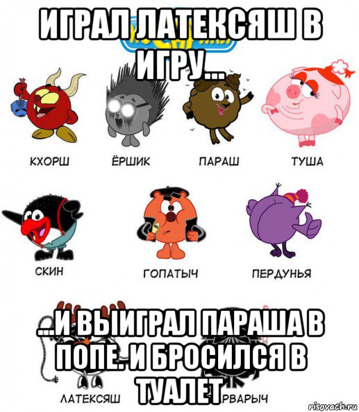 играл латексяш в игру... ...и выиграл параша в попе. и бросился в туалет