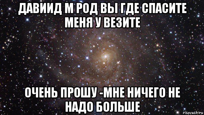 давиид м род вы где спасите меня у везите очень прошу -мне ничего не надо больше, Мем  Космос (офигенно)