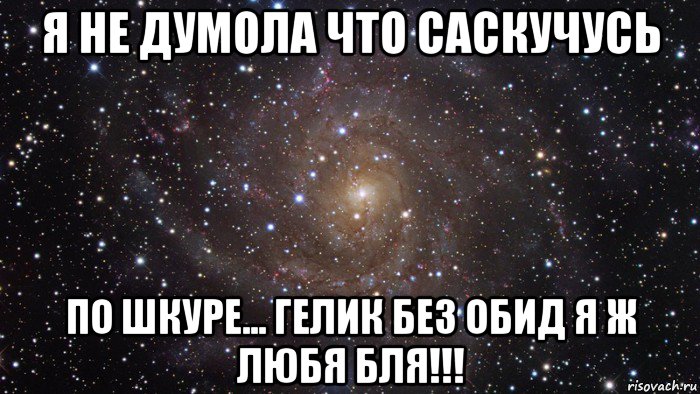 я не думола что саскучусь по шкуре... гелик без обид я ж любя бля!!!, Мем  Космос (офигенно)