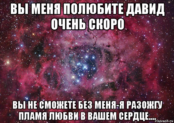 вы меня полюбите давид очень скоро вы не сможете без меня-я разожгу пламя любви в вашем сердце...., Мем Ты просто космос