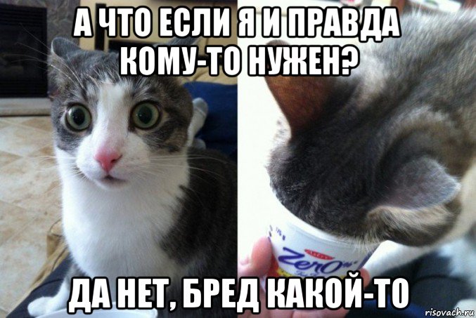 а что если я и правда кому-то нужен? да нет, бред какой-то
