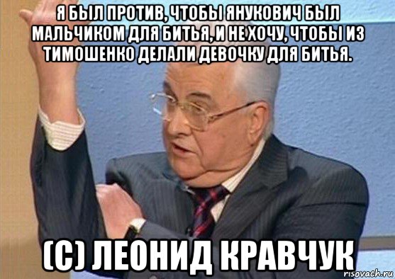 я был против, чтобы янукович был мальчиком для битья, и не хочу, чтобы из тимошенко делали девочку для битья. (с) леонид кравчук