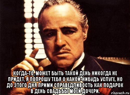  когда-то, может быть такой день никогда не придет, я попрошу тебя о какой-нибудь услуге, но до этого дня прими справедливость как подарок в день свадьбы моей дочери., Мем крестный отец