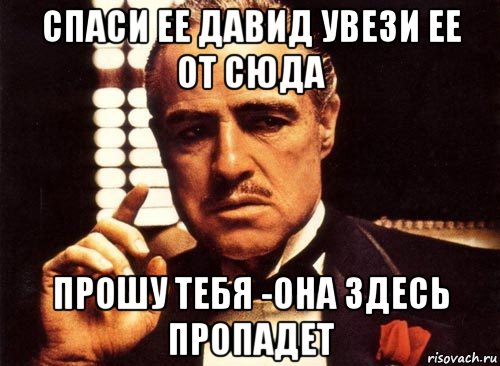 спаси ее давид увези ее от сюда прошу тебя -она здесь пропадет, Мем крестный отец