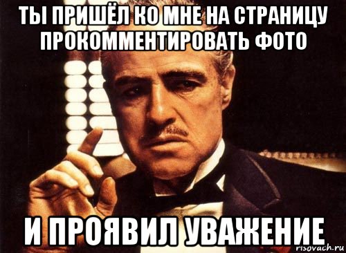 ты пришёл ко мне на страницу прокомментировать фото и проявил уважение, Мем крестный отец