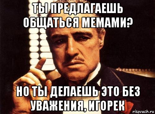 ты предлагаешь общаться мемами? но ты делаешь это без уважения, игорек, Мем крестный отец