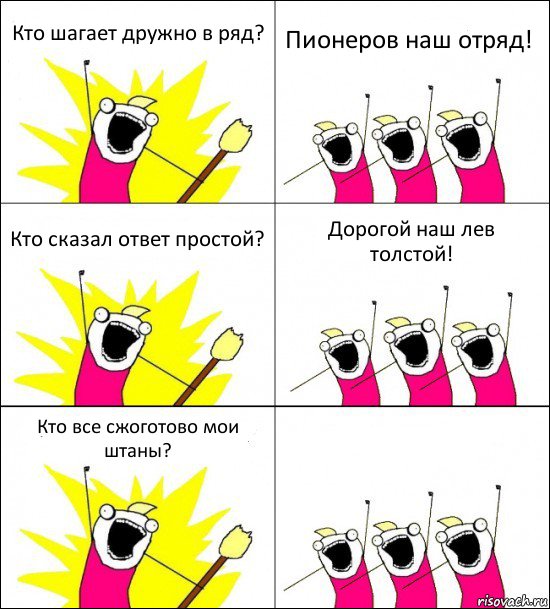 Кто шагает дружно в ряд? Пионеров наш отряд! Кто сказал ответ простой? Дорогой наш лев толстой! Кто все сжоготово мои штаны? 