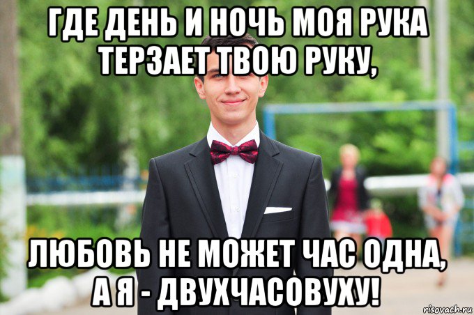 где день и ночь моя рука терзает твою руку, любовь не может час одна, а я - двухчасовуху!