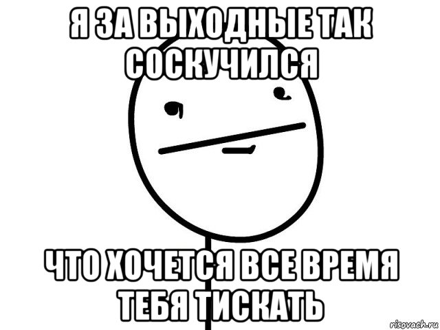 я за выходные так соскучился что хочется все время тебя тискать, Мем Покерфэйс