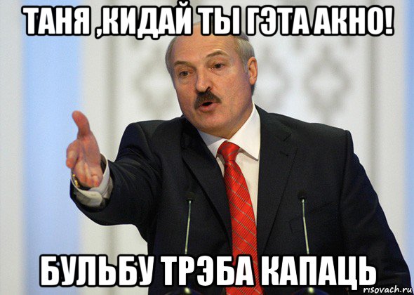 таня ,кидай ты гэта акно! бульбу трэба капаць, Мем лукашенко