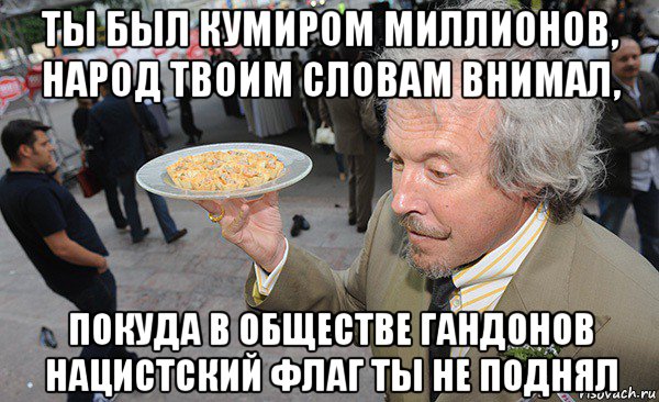 ты был кумиром миллионов, народ твоим словам внимал, покуда в обществе гандонов нацистский флаг ты не поднял