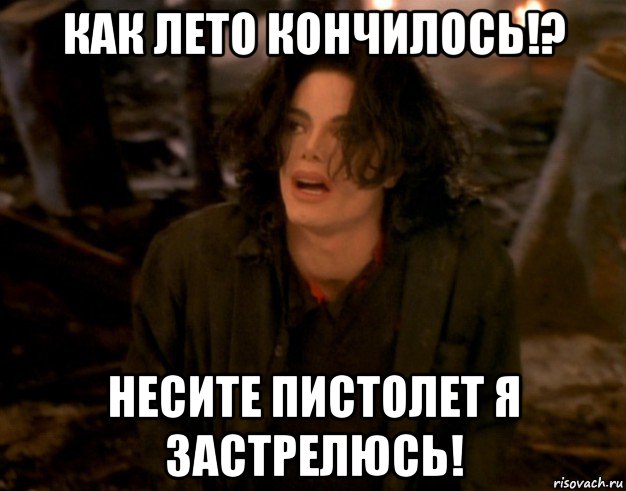 как лето кончилось!? несите пистолет я застрелюсь!