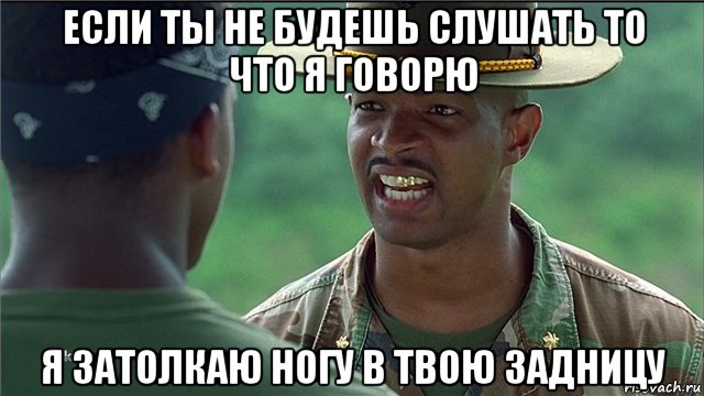 если ты не будешь слушать то что я говорю я затолкаю ногу в твою задницу