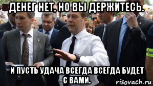 денег нет, но вы держитесь. и пусть удача всегда всегда будет с вами.