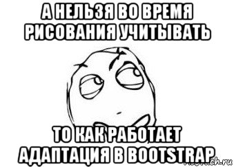 а нельзя во время рисования учитывать то как работает адаптация в bootstrap, Мем Мне кажется или