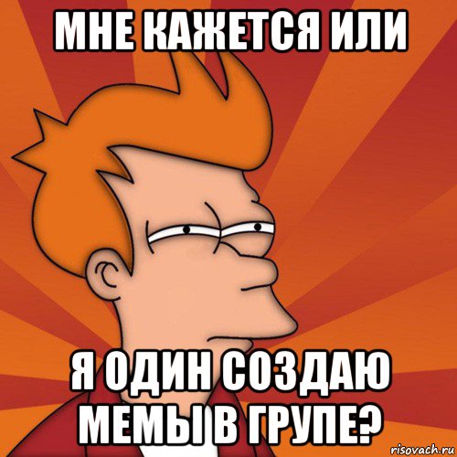 мне кажется или я один создаю мемы в групе?, Мем Мне кажется или (Фрай Футурама)