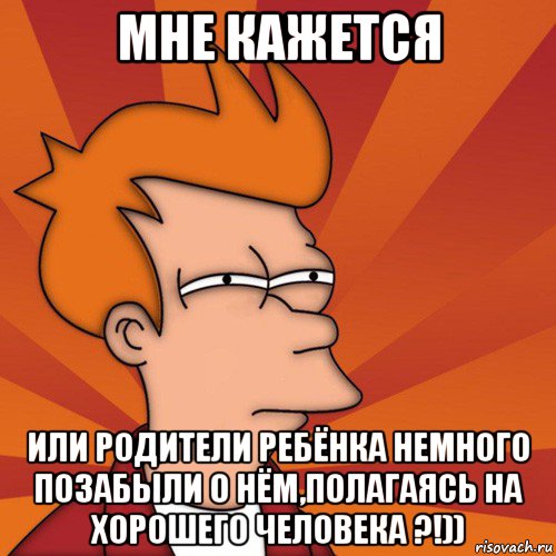 мне кажется или родители ребёнка немного позабыли о нём,полагаясь на хорошего человека ?!)), Мем Мне кажется или (Фрай Футурама)