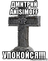 дмитрий anisimoff упокойся!!!