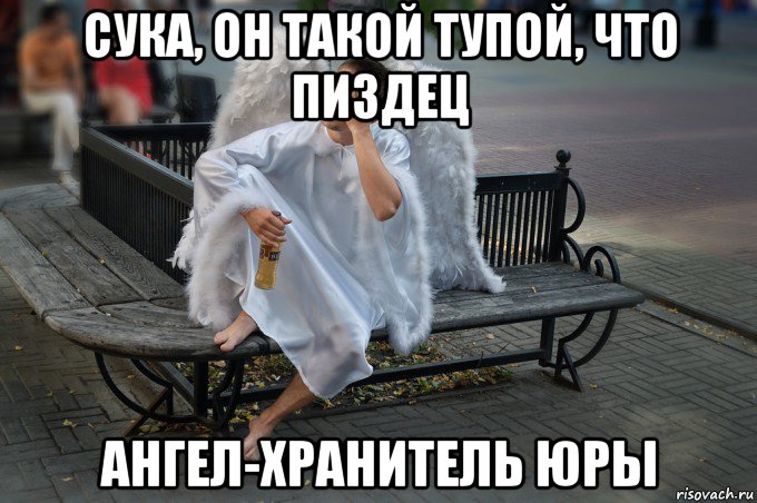 сука, он такой тупой, что пиздец ангел-хранитель юры