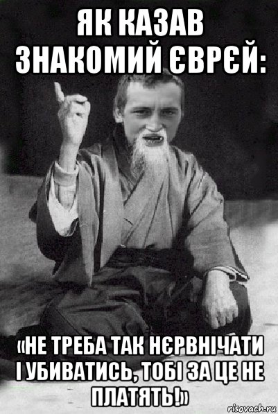 як казав знакомий єврєй: «не треба так нєрвнічати і убиватись, тобі за це не платять!», Мем Мудрий паца