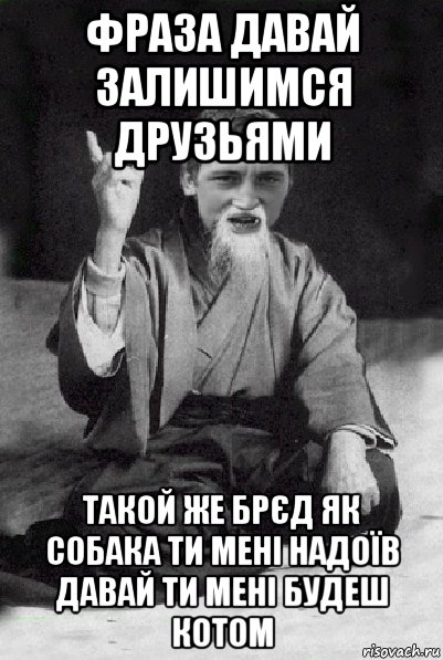 фраза давай залишимся друзьями такой же брєд як собака ти мені надоїв давай ти мені будеш котом, Мем Мудрий паца