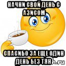 начни свой день с азисом спасибо за еще один день без тян, Мем Начни свой день