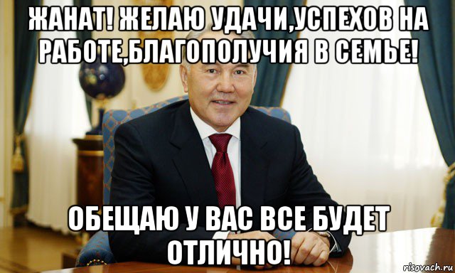 жанат! желаю удачи,успехов на работе,благополучия в семье! обещаю у вас все будет отлично!