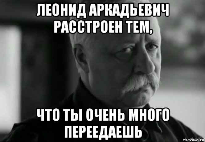 леонид аркадьевич расстроен тем, что ты очень много переедаешь, Мем Не расстраивай Леонида Аркадьевича