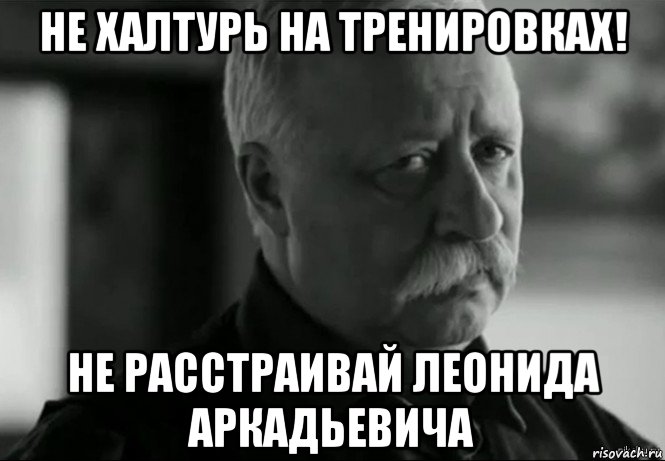 не халтурь на тренировках! не расстраивай леонида аркадьевича, Мем Не расстраивай Леонида Аркадьевича