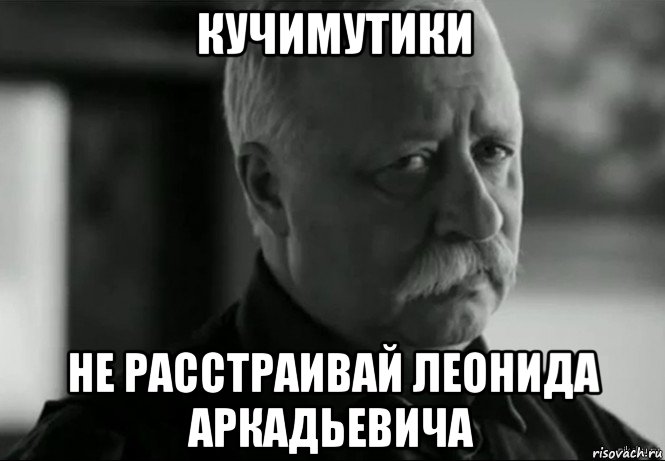 кучимутики не расстраивай леонида аркадьевича, Мем Не расстраивай Леонида Аркадьевича