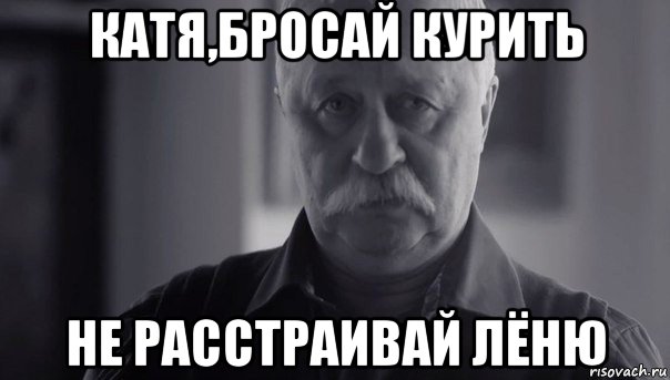 катя,бросай курить не расстраивай лёню, Мем Не огорчай Леонида Аркадьевича