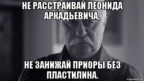 не расстраивай леонида аркадьевича, не занижай приоры без пластилина., Мем Не огорчай Леонида Аркадьевича