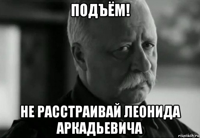 подъём! не расстраивай леонида аркадьевича, Мем Не расстраивай Леонида Аркадьевича