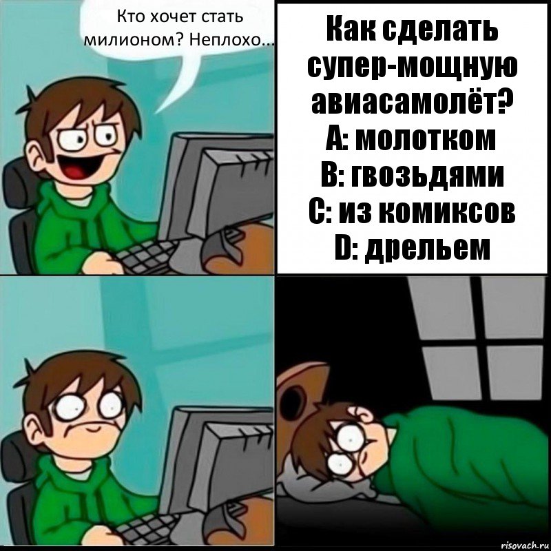 Кто хочет стать милионом? Неплохо... Как сделать супер-мощную авиасамолёт?
А: молотком
В: гвозьдями
С: из комиксов
D: дрельем