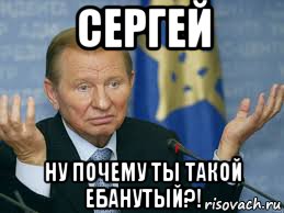 сергей ну почему ты такой ебанутый?!