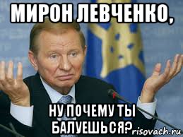 мирон левченко, ну почему ты балуешься?
