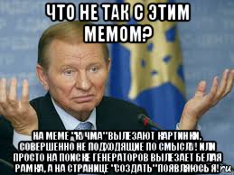что не так с этим мемом? на меме "кучма" вылезают картинки, совершенно не подходящие по смыслу! или просто на поиске генераторов вылезает белая рамка, а на странице "создать" появляюсь я!