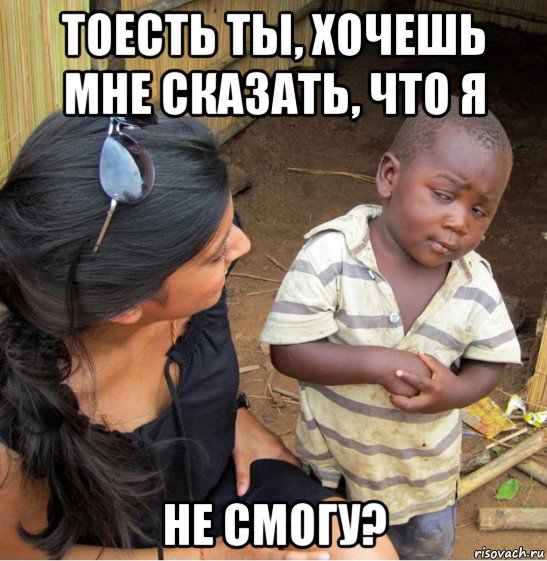 тоесть ты, хочешь мне сказать, что я не смогу?