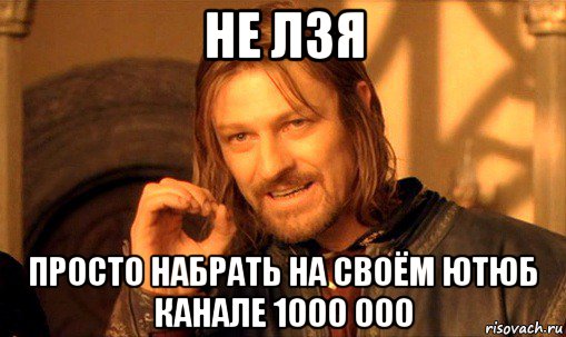 не лзя просто набрать на своём ютюб канале 1000 000, Мем Нельзя просто так взять и (Боромир мем)