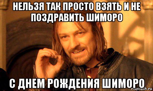 нельзя так просто взять и не поздравить шиморо с днем рождения шиморо, Мем Нельзя просто так взять и (Боромир мем)