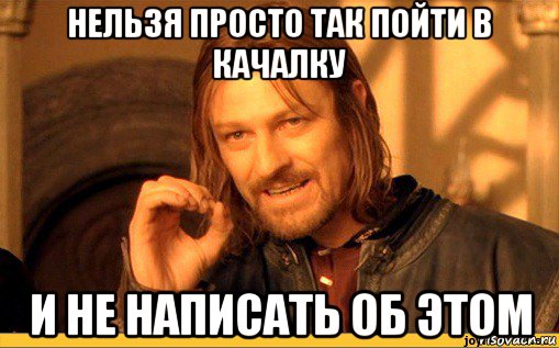 нельзя просто так пойти в качалку и не написать об этом