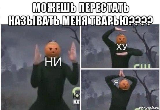 можешь перестать называть меня тварью???? , Мем  Ни ху Я