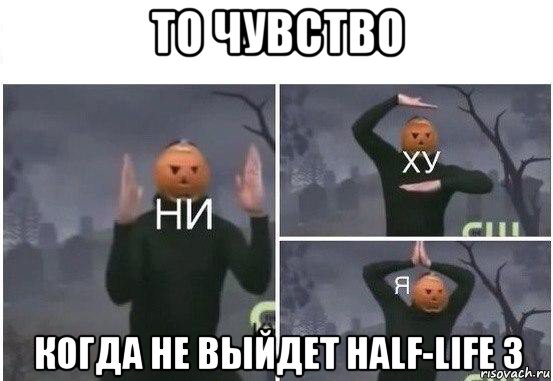 то чувство когда не выйдет half-life 3, Мем  Ни ху Я