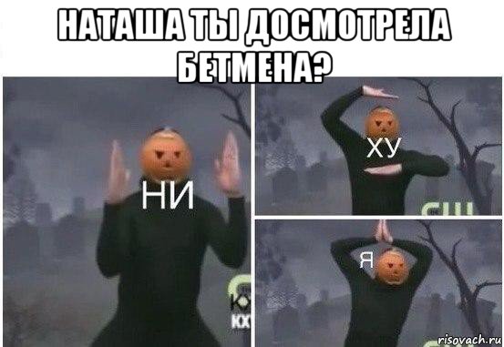 наташа ты досмотрела бетмена? , Мем  Ни ху Я