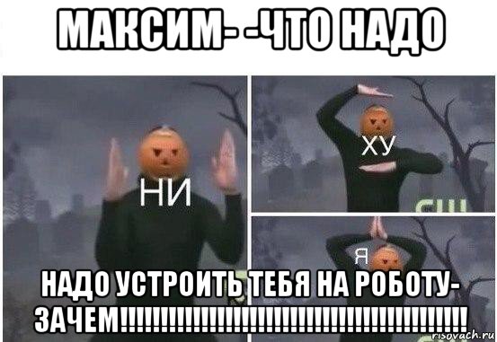 максим- -что надо надо устроить тебя на роботу- зачем!!!!!!!!!!!!!!!!!!!!!!!!!!!!!!!!!!!!!!!!!!!, Мем  Ни ху Я