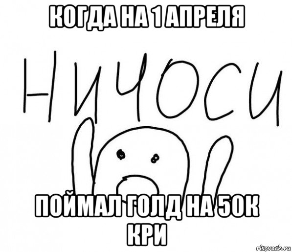 когда на 1 апреля поймал голд на 50к кри, Мем  Ничоси