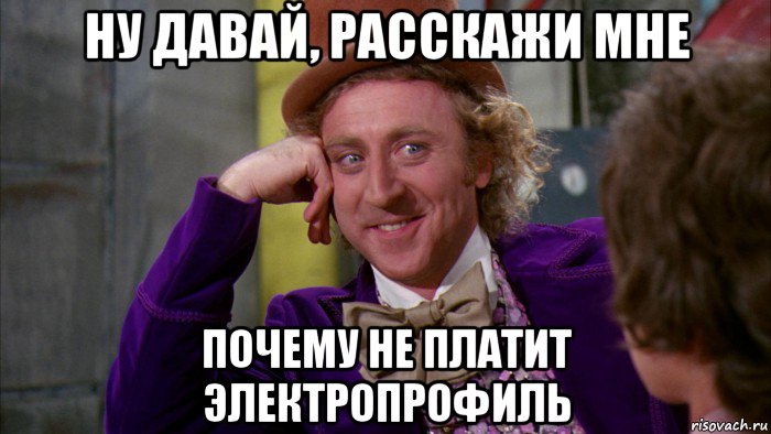 ну давай, расскажи мне почему не платит электропрофиль, Мем Ну давай расскажи (Вилли Вонка)