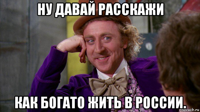 ну давай расскажи как богато жить в россии., Мем Ну давай расскажи (Вилли Вонка)