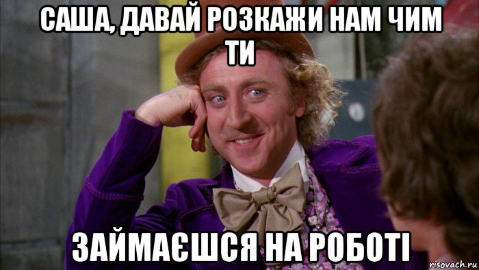 саша, давай розкажи нам чим ти займаєшся на роботі, Мем Ну давай расскажи (Вилли Вонка)